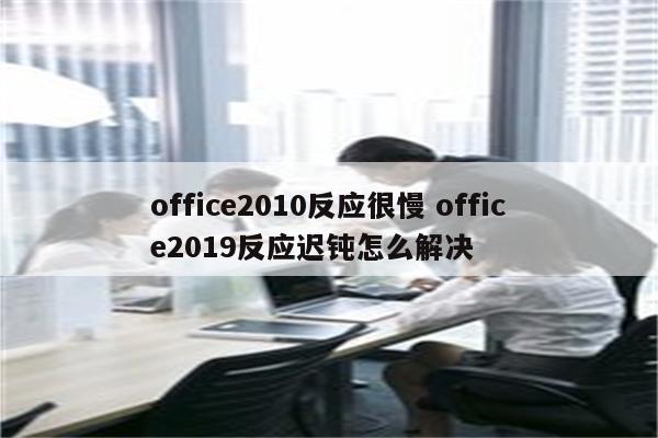 office2010反应很慢 office2019反应迟钝怎么解决
