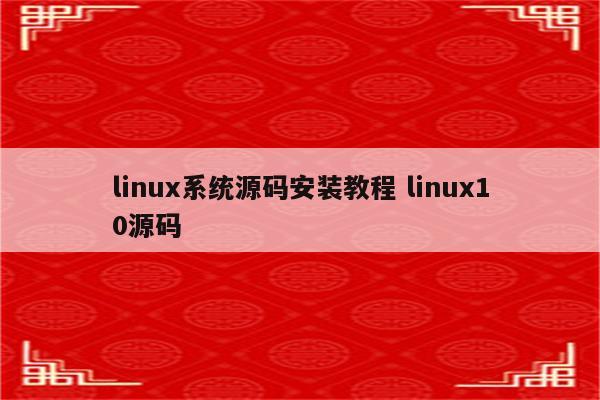 linux系统源码安装教程 linux10源码