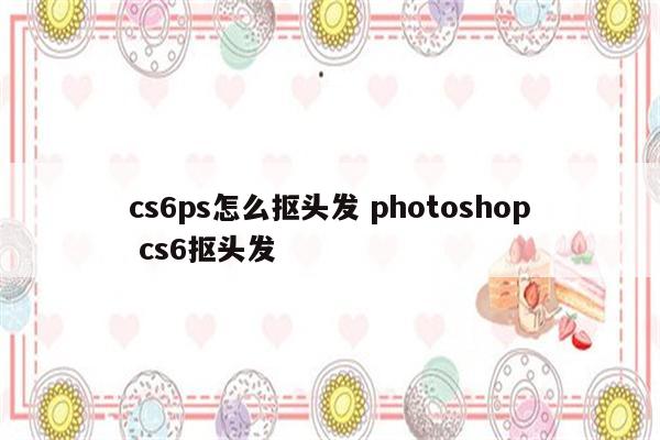 cs6ps怎么抠头发 photoshop cs6抠头发