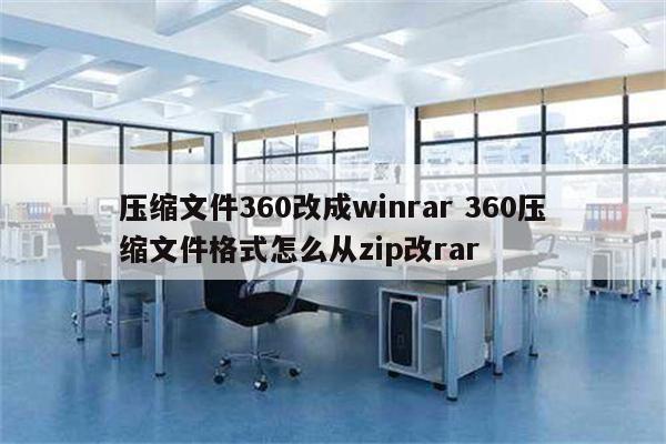 压缩文件360改成winrar 360压缩文件格式怎么从zip改rar