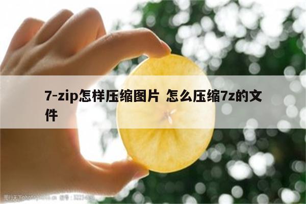7-zip怎样压缩图片 怎么压缩7z的文件