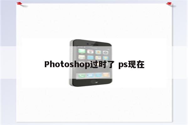 Photoshop过时了 ps现在