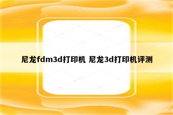 尼龙fdm3d打印机 尼龙3d打印机评测