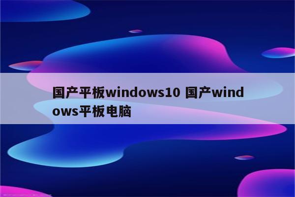国产平板windows10 国产windows平板电脑