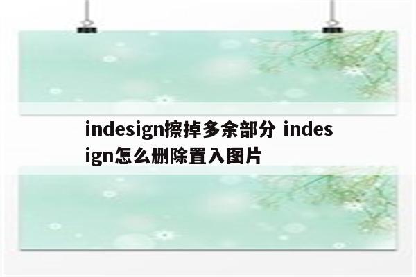 indesign擦掉多余部分 indesign怎么删除置入图片