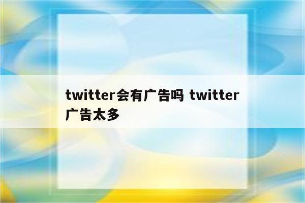 twitter会有广告吗 twitter广告太多