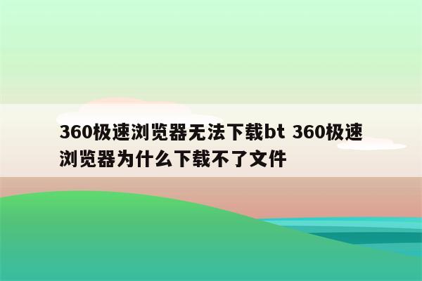 360极速浏览器无法下载bt 360极速浏览器为什么下载不了文件