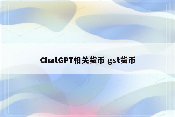 ChatGPT相关货币 gst货币