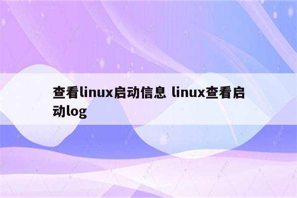 查看linux启动信息 linux查看启动log