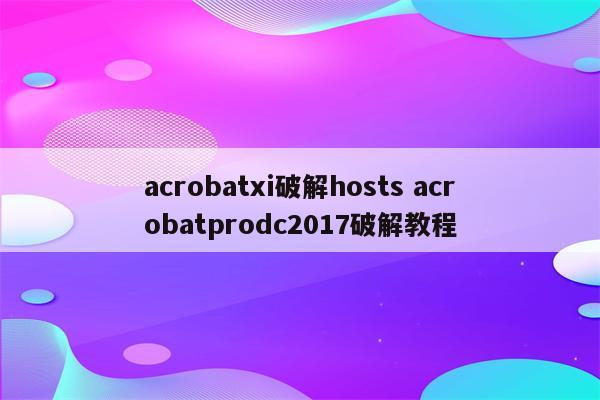 acrobatxi破解hosts acrobatprodc2017破解教程