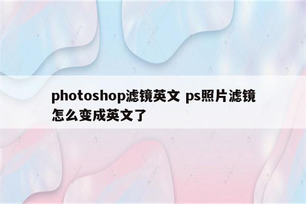 photoshop滤镜英文 ps照片滤镜怎么变成英文了