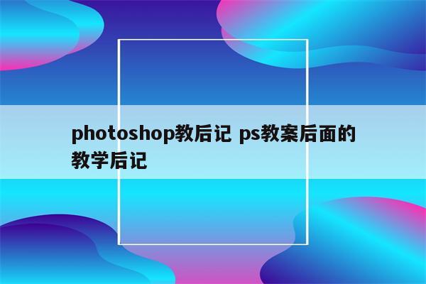photoshop教后记 ps教案后面的教学后记