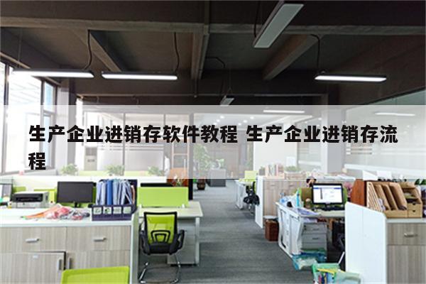 生产企业进销存软件教程 生产企业进销存流程