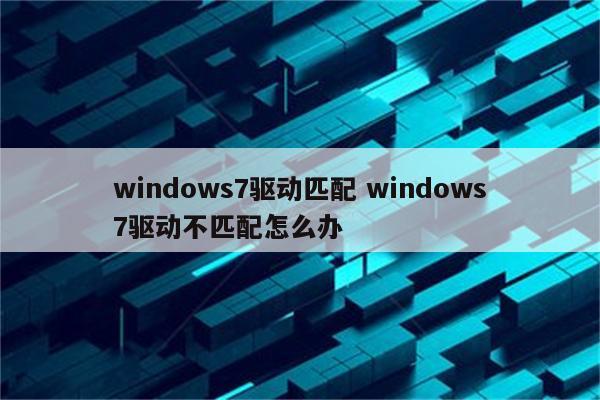 windows7驱动匹配 windows7驱动不匹配怎么办