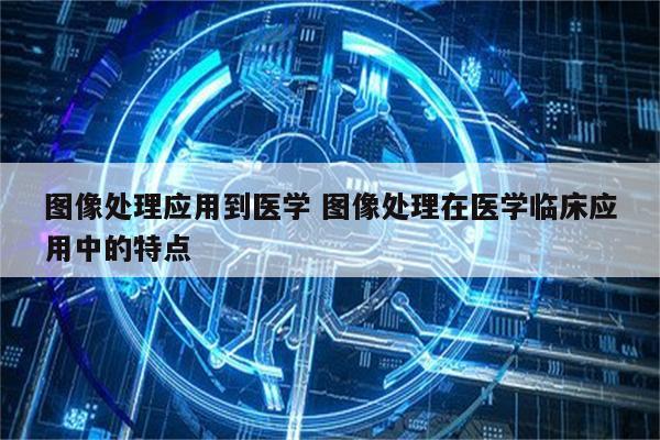 图像处理应用到医学 图像处理在医学临床应用中的特点