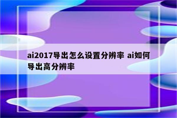 ai2017导出怎么设置分辨率 ai如何导出高分辨率