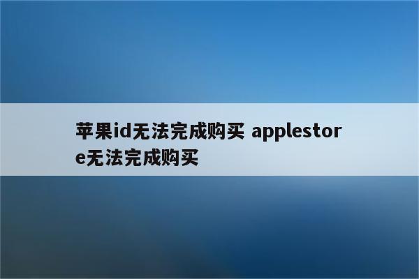 苹果id无法完成购买 applestore无法完成购买