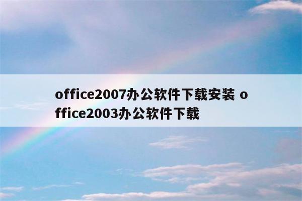 office2007办公软件下载安装 office2003办公软件下载