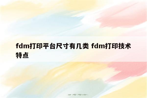 fdm打印平台尺寸有几类 fdm打印技术特点