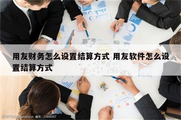 用友财务怎么设置结算方式 用友软件怎么设置结算方式