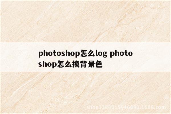 photoshop怎么log photoshop怎么换背景色
