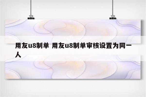 用友u8制单 用友u8制单审核设置为同一人