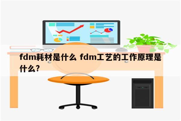 fdm耗材是什么 fdm工艺的工作原理是什么?