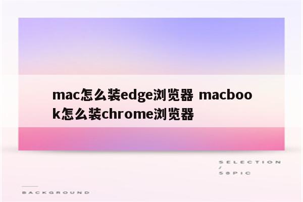 mac怎么装edge浏览器 macbook怎么装chrome浏览器