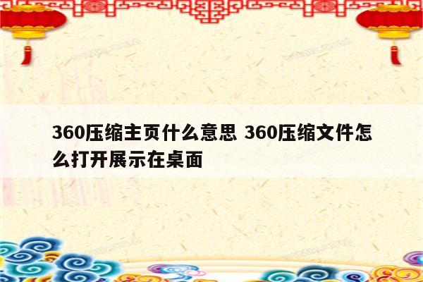 360压缩主页什么意思 360压缩文件怎么打开展示在桌面