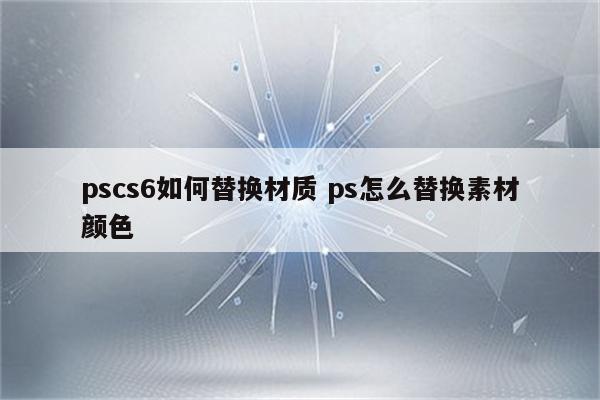 pscs6如何替换材质 ps怎么替换素材颜色