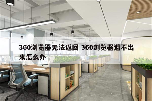 360浏览器无法返回 360浏览器退不出来怎么办