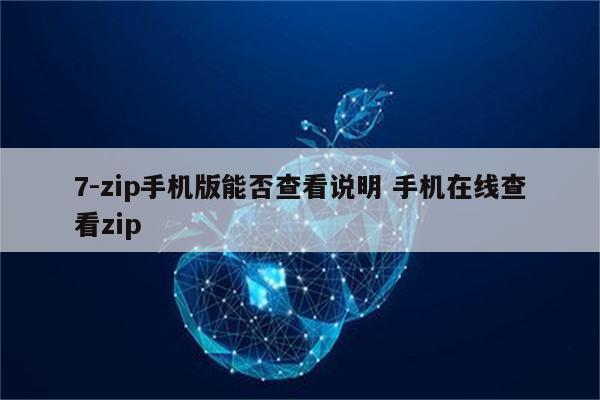 7-zip手机版能否查看说明 手机在线查看zip