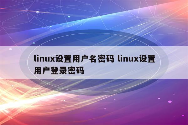 linux设置用户名密码 linux设置用户登录密码