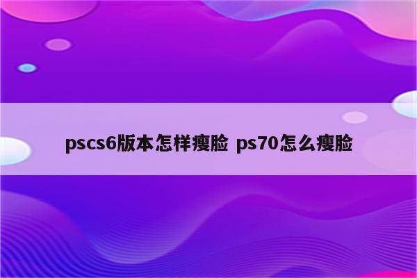 pscs6版本怎样瘦脸 ps70怎么瘦脸