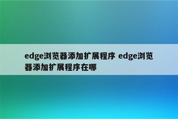 edge浏览器添加扩展程序 edge浏览器添加扩展程序在哪