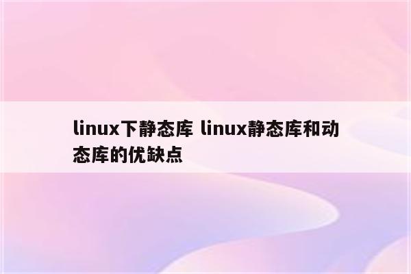 linux下静态库 linux静态库和动态库的优缺点