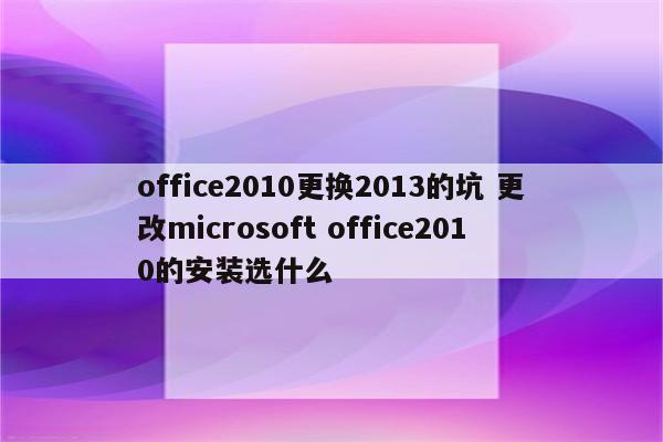 office2010更换2013的坑 更改microsoft office2010的安装选什么