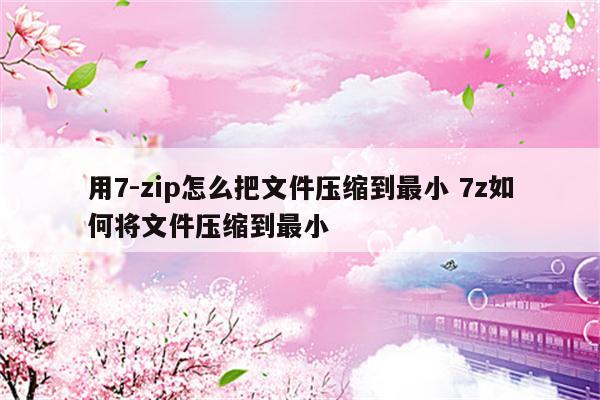用7-zip怎么把文件压缩到最小 7z如何将文件压缩到最小