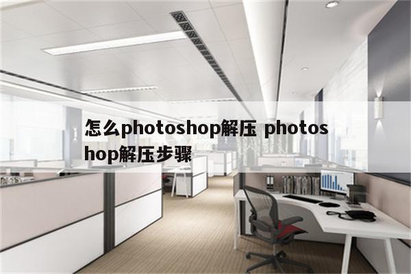 怎么photoshop解压 photoshop解压步骤