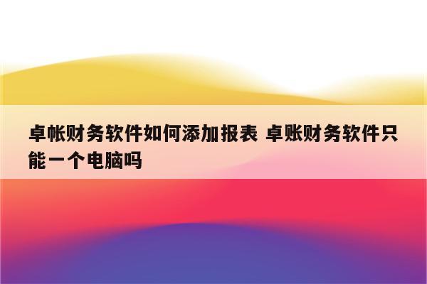 卓帐财务软件如何添加报表 卓账财务软件只能一个电脑吗