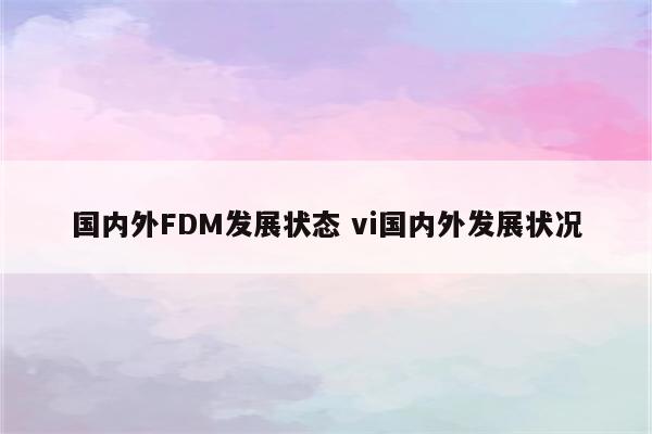 国内外FDM发展状态 vi国内外发展状况