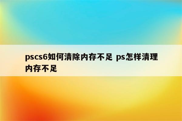 pscs6如何清除内存不足 ps怎样清理内存不足