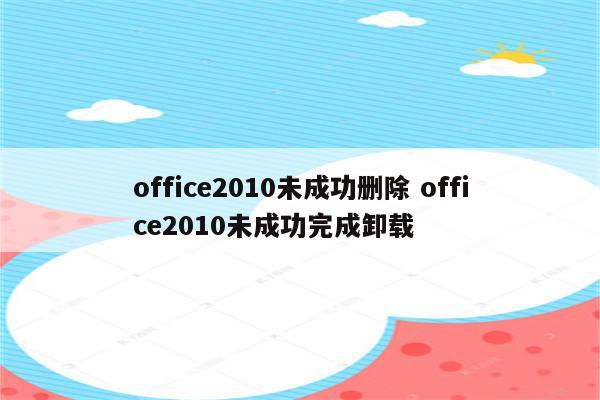 office2010未成功删除 office2010未成功完成卸载