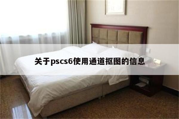 关于pscs6使用通道抠图的信息