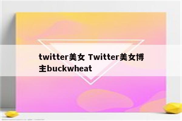 twitter美女 Twitter美女博主buckwheat