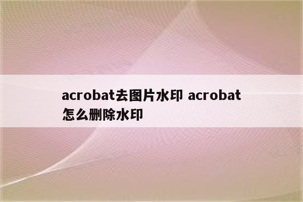 acrobat去图片水印 acrobat怎么删除水印