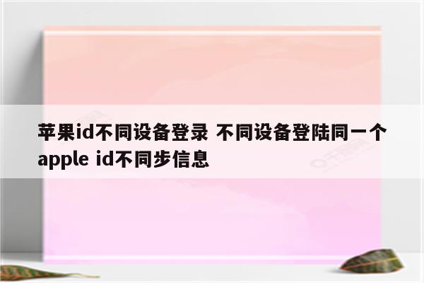 苹果id不同设备登录 不同设备登陆同一个apple id不同步信息