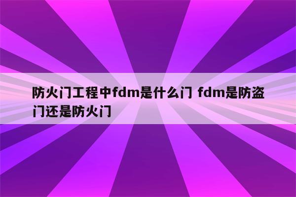 防火门工程中fdm是什么门 fdm是防盗门还是防火门