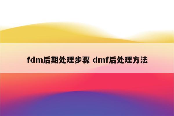 fdm后期处理步骤 dmf后处理方法