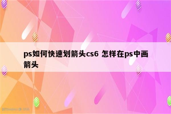 ps如何快速划箭头cs6 怎样在ps中画箭头